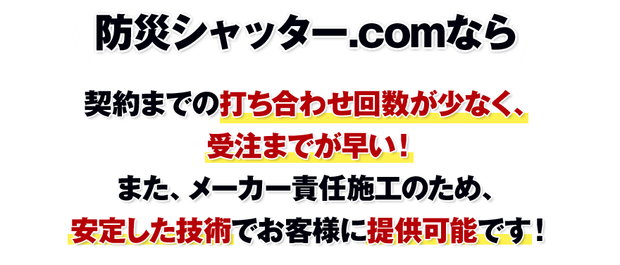 防災シャッター.comなら、契約までの打ち合わせ回数が少なく、受注までが早い!また、メーカー責任施工のため、安定した技術でお客様に提供可能です!